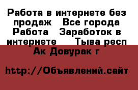 Работа в интернете без продаж - Все города Работа » Заработок в интернете   . Тыва респ.,Ак-Довурак г.